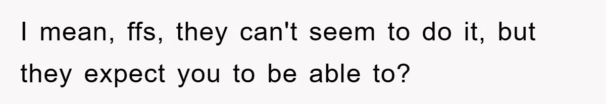 I mean, ffs, they can't seem to do it, but they expect you to be able to?