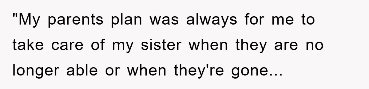 "My parents plan was always for me to take care of my sister when they are no longer able or when they're gone...
