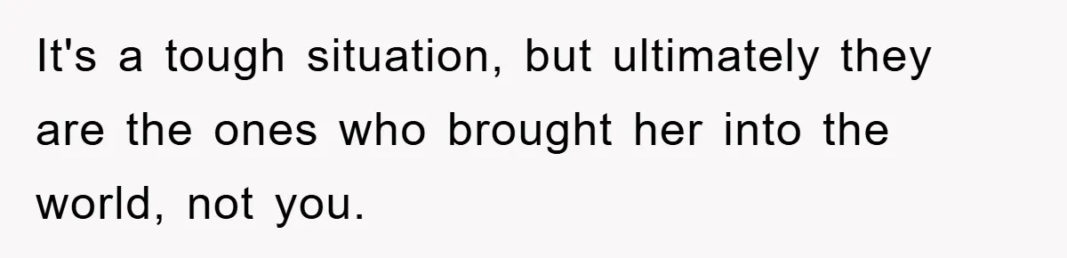 It's a tough situation, but ultimately they are the ones who brought her into the world, not you.