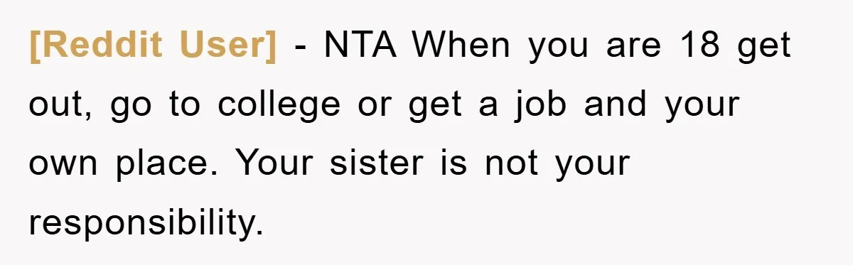 [Reddit User] − NTA When you are 18 get out, go to college or get a job and your own place. Your sister is not your responsibility.