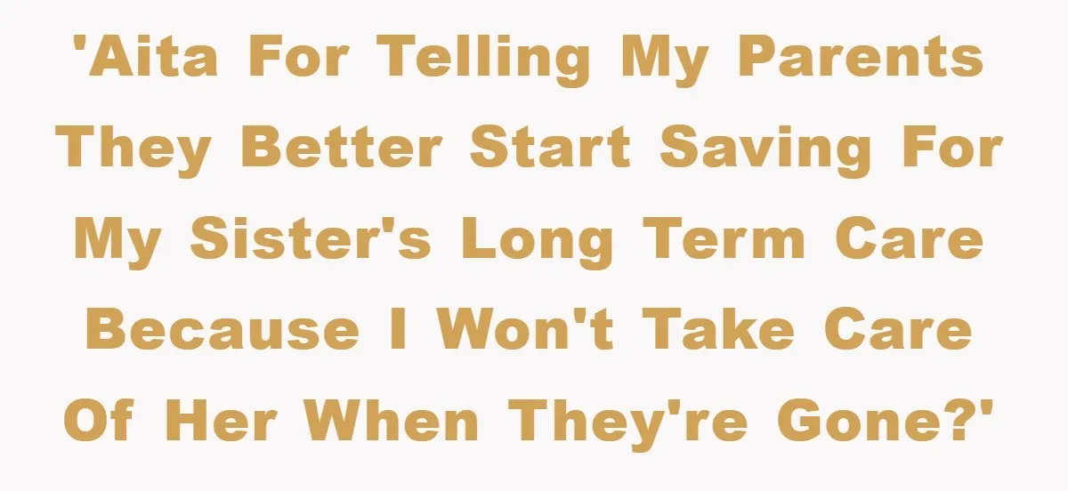 'AITA for telling my parents they better start saving for my sister's long term care because I won't take care of her when they're gone?'