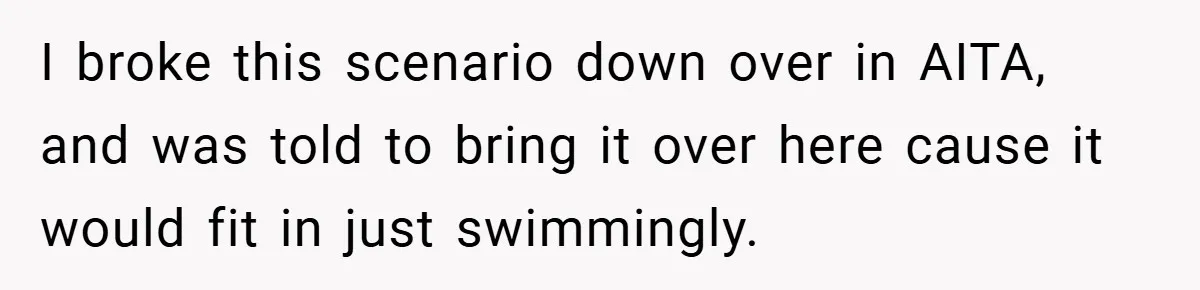 I broke this scenario down over in AITA, and was told to bring it over here cause it would fit in just swimmingly.