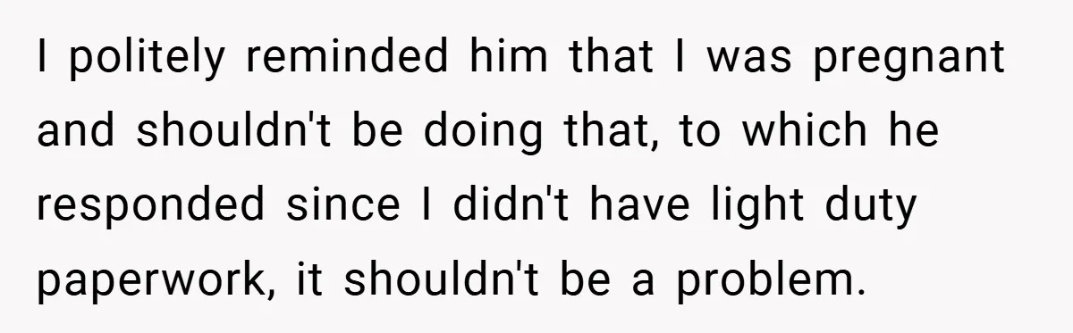 I politely reminded him that I was pregnant and shouldn't be doing that, to which he responded since I didn't have light duty paperwork, it shouldn't be a problem.