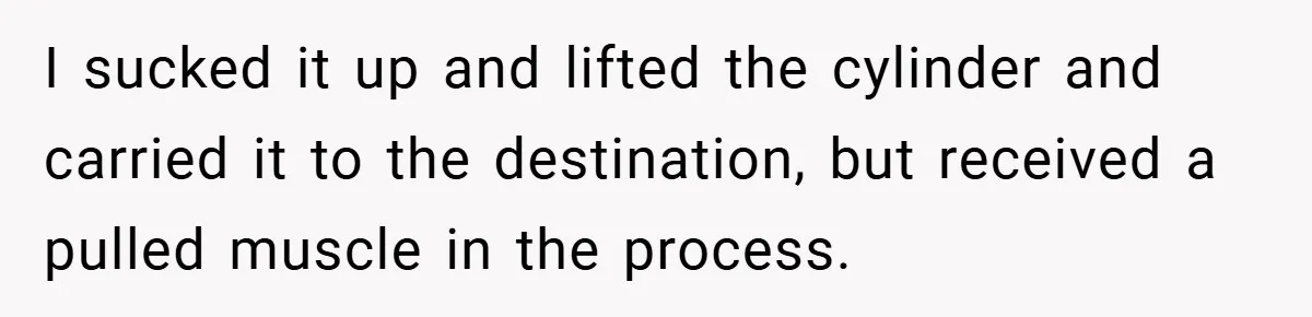 I sucked it up and lifted the cylinder and carried it to the destination, but received a pulled muscle in the process.