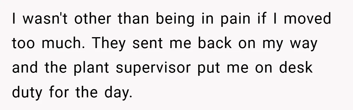 I wasn't other than being in pain if I moved too much. They sent me back on my way and the plant supervisor put me on desk duty for the...