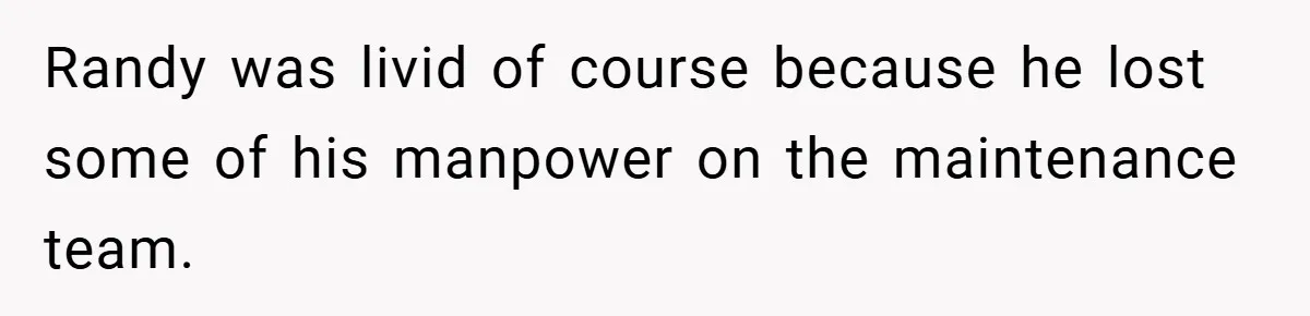 Randy was livid of course because he lost some of his manpower on the maintenance team.