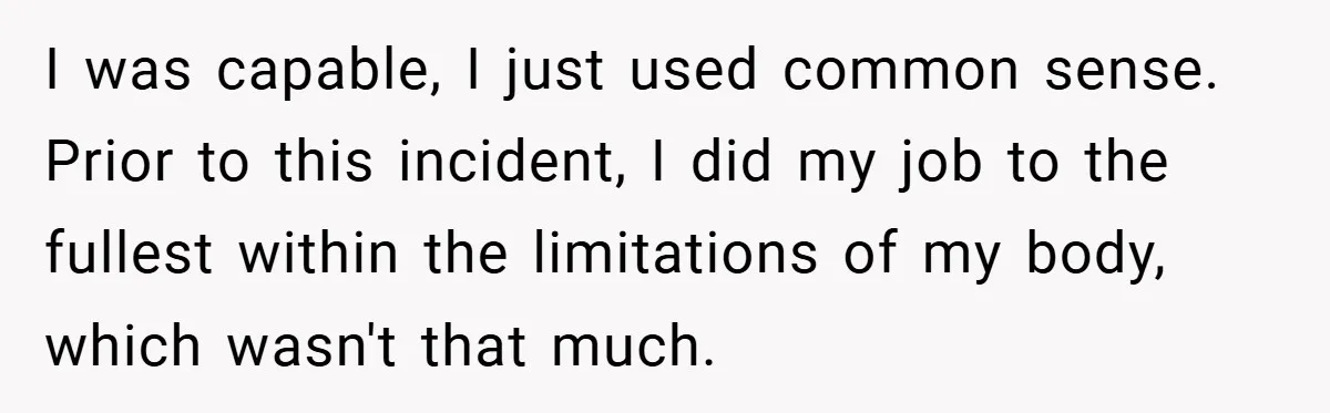 I was capable, I just used common sense. Prior to this incident, I did my job to the fullest within the limitations of my body, which wasn't that much.