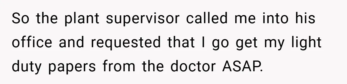 So the plant supervisor called me into his office and requested that I go get my light duty papers from the doctor ASAP.