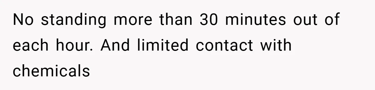 No standing more than 30 minutes out of each hour. And limited contact with chemicals