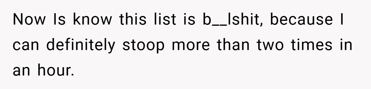 Now Is know this list is b__lshit, because I can definitely stoop more than two times in an hour.