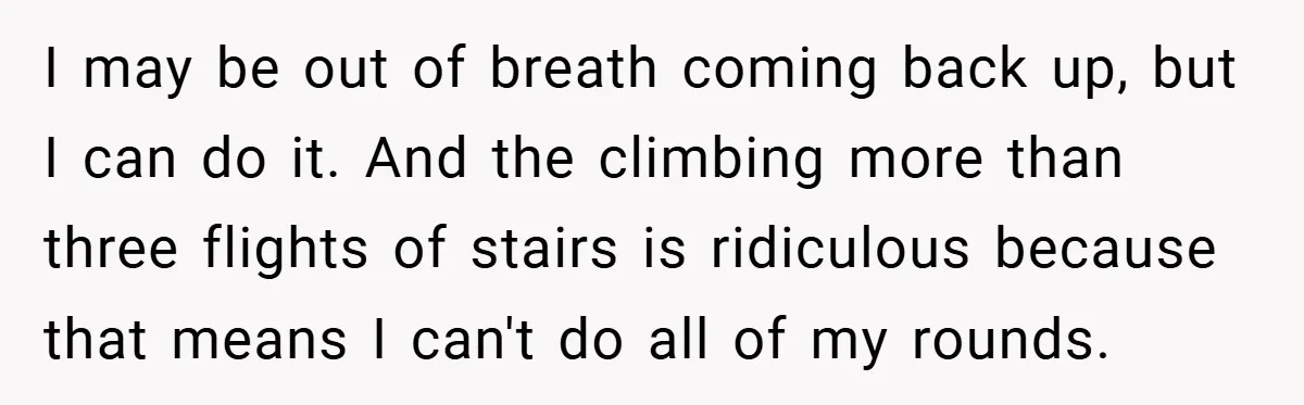 I may be out of breath coming back up, but I can do it. And the climbing more than three flights of stairs is ridiculous because that means I can't...