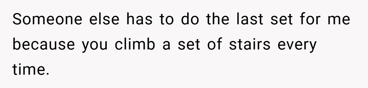 Someone else has to do the last set for me because you climb a set of stairs every time.