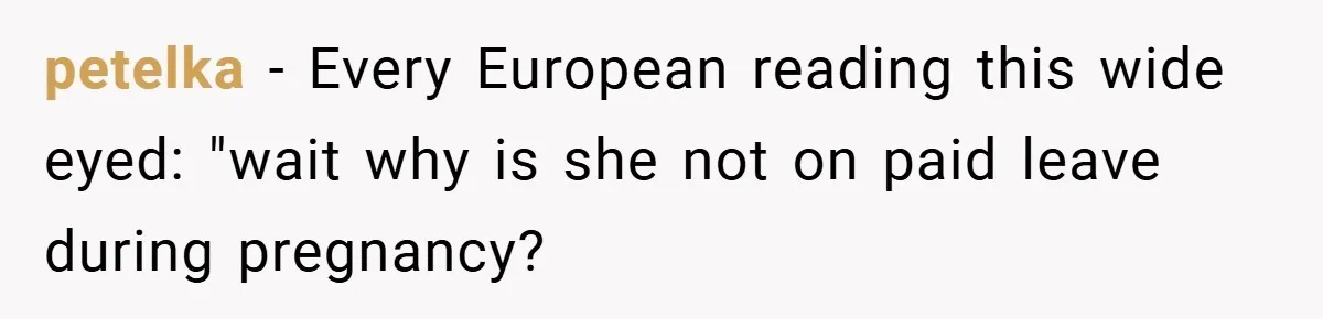 petelka − Every European reading this wide eyed: "wait why is she not on paid leave during pregnancy?