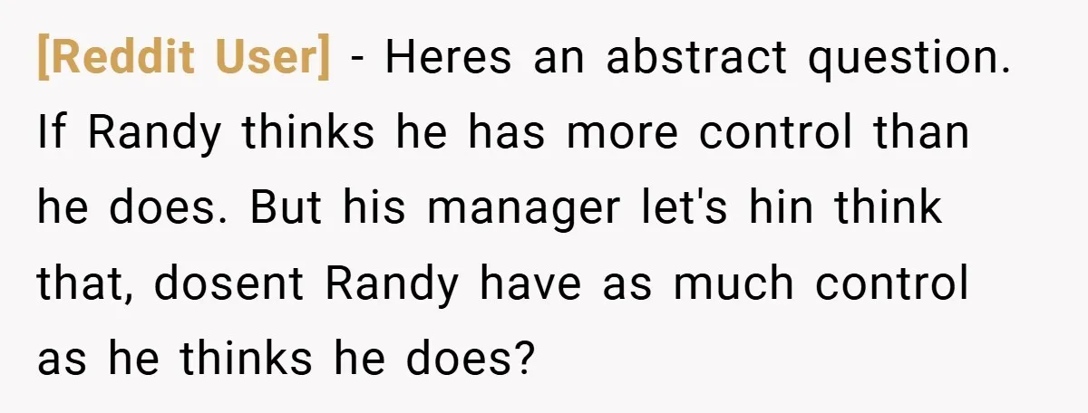 [Reddit User] − Heres an abstract question. If Randy thinks he has more control than he does. But his manager let's hin think that, dosent Randy have as much control...