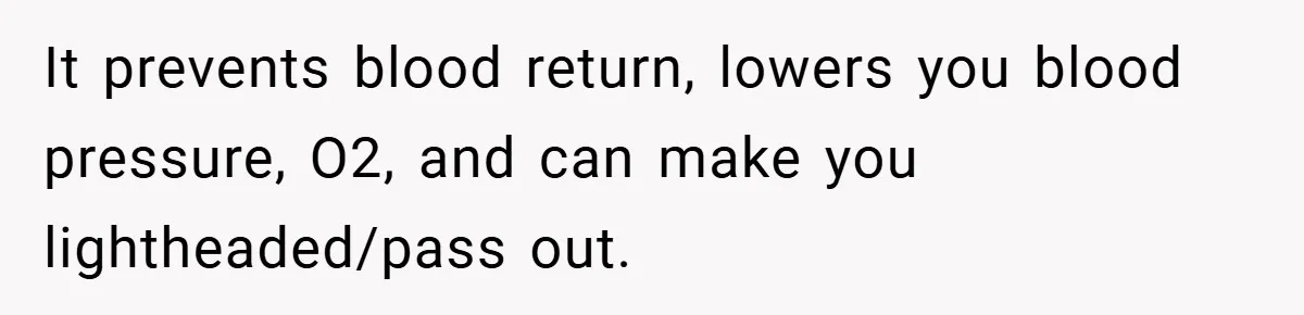 It prevents blood return, lowers you blood pressure, O2, and can make you lightheaded/pass out.