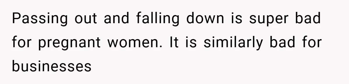 Passing out and falling down is super bad for pregnant women. It is similarly bad for businesses