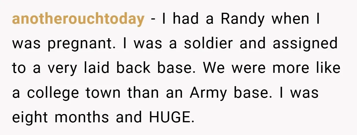 anotherouchtoday − I had a Randy when I was pregnant. I was a soldier and assigned to a very laid back base. We were more like a college town than...