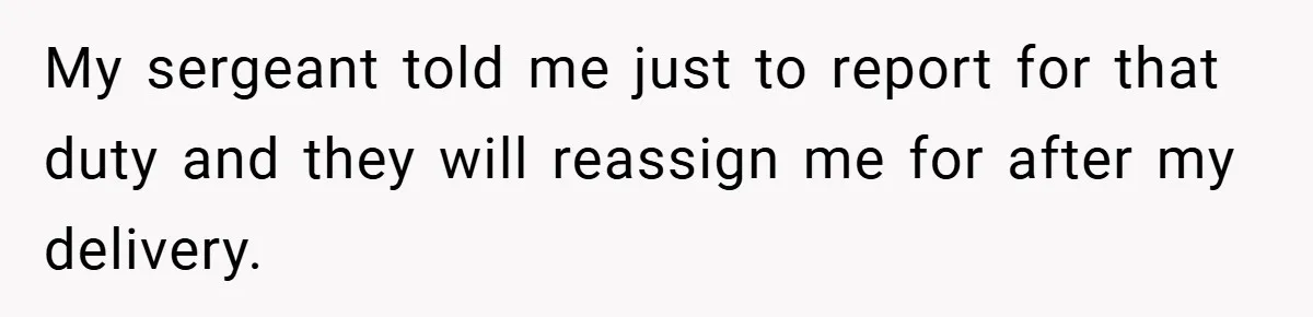 My sergeant told me just to report for that duty and they will reassign me for after my delivery.