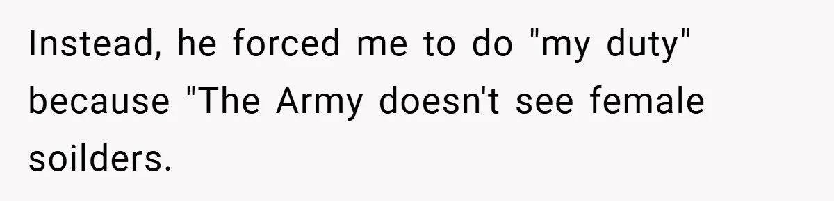 Instead, he forced me to do "my duty" because "The Army doesn't see female soilders.