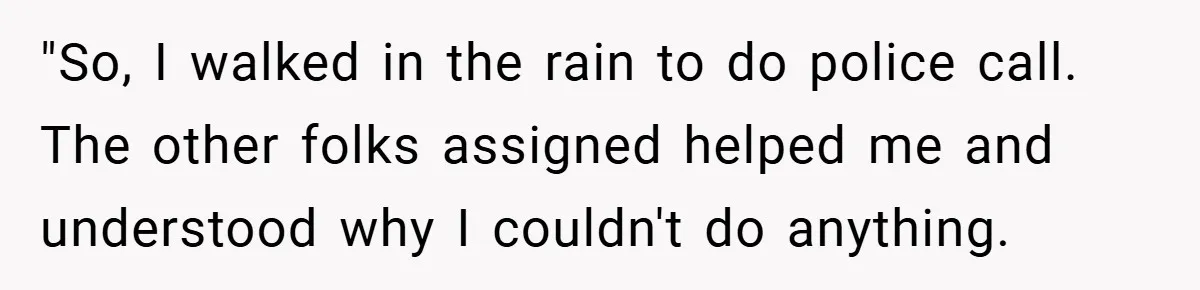 "So, I walked in the rain to do police call. The other folks assigned helped me and understood why I couldn't do anything.