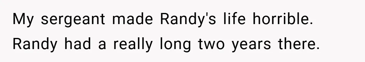 My sergeant made Randy's life horrible. Randy had a really long two years there.