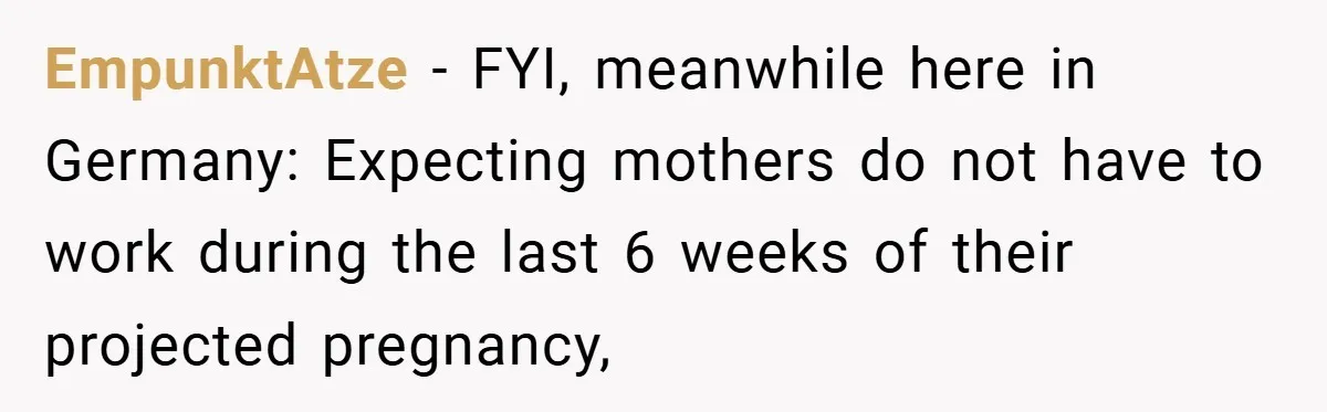 EmpunktAtze − FYI, meanwhile here in Germany: Expecting mothers do not have to work during the last 6 weeks of their projected pregnancy,