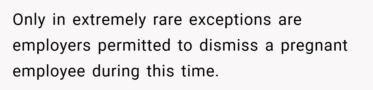 Only in extremely rare exceptions are employers permitted to dismiss a pregnant employee during this time.