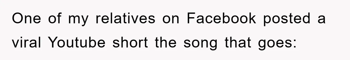 One of my relatives on Facebook posted a viral Youtube short the song that goes: