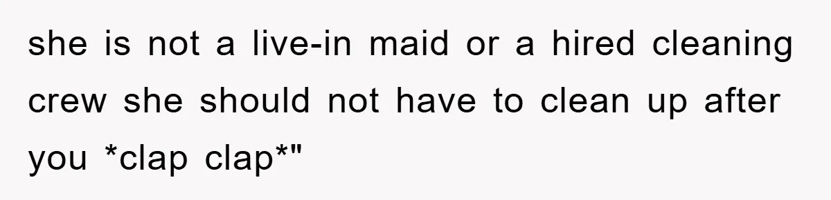 she is not a live-in maid or a hired cleaning crew she should not have to clean up after you *clap clap*"