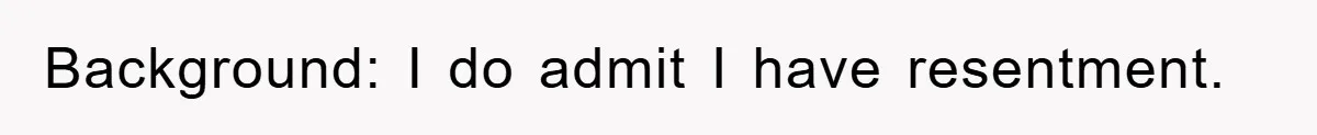 Background: I do admit I have resentment.