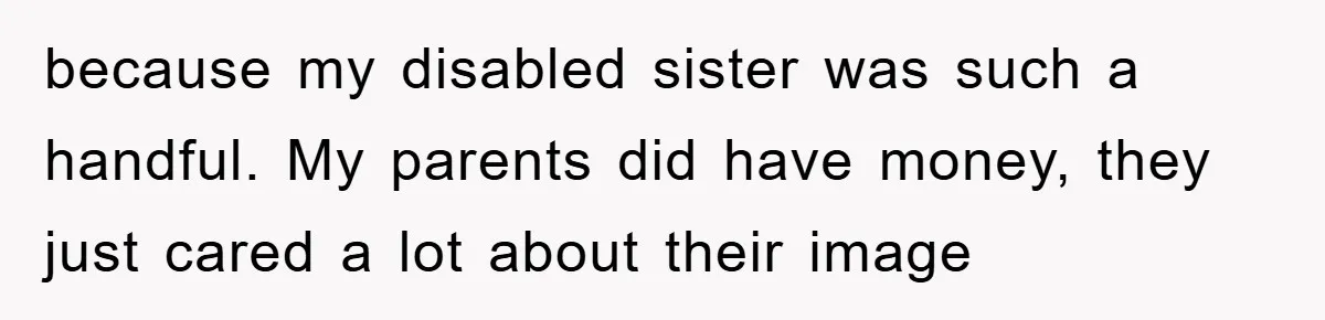 because my disabled sister was such a handful. My parents did have money, they just cared a lot about their image