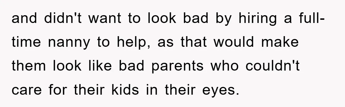 and didn't want to look bad by hiring a full-time nanny to help, as that would make them look like bad parents who couldn't care for their kids in their...