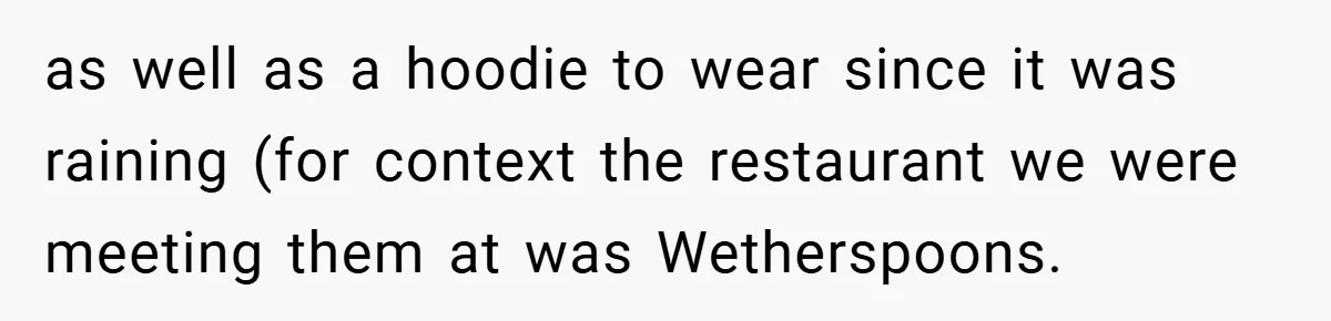 as well as a hoodie to wear since it was raining (for context the restaurant we were meeting them at was Wetherspoons.