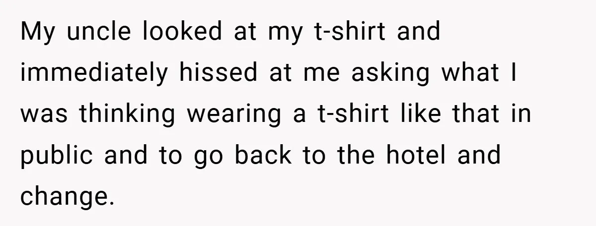 My uncle looked at my t-shirt and immediately hissed at me asking what I was thinking wearing a t-shirt like that in public and to go back to the hotel...