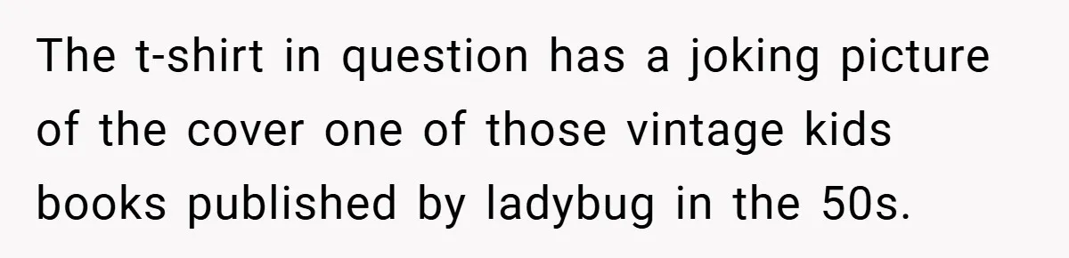 The t-shirt in question has a joking picture of the cover one of those vintage kids books published by ladybug in the 50s.