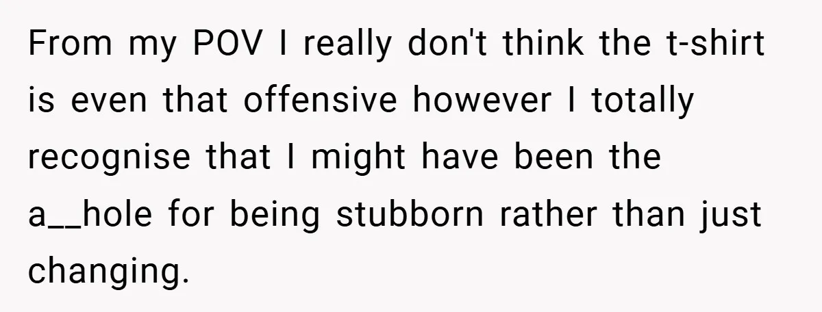 From my POV I really don't think the t-shirt is even that offensive however I totally recognise that I might have been the a__hole for being stubborn rather than just...