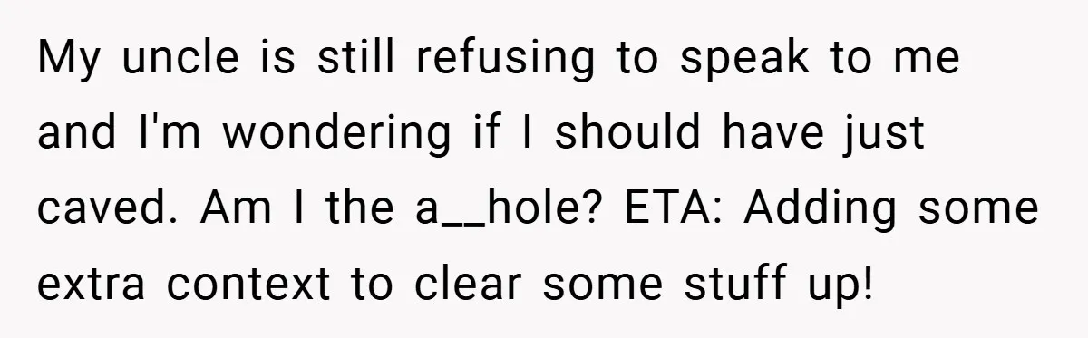 My uncle is still refusing to speak to me and I'm wondering if I should have just caved. Am I the a__hole? ETA: Adding some extra context to clear some...