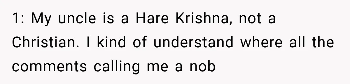 1: My uncle is a Hare Krishna, not a Christian. I kind of understand where all the comments calling me a nob