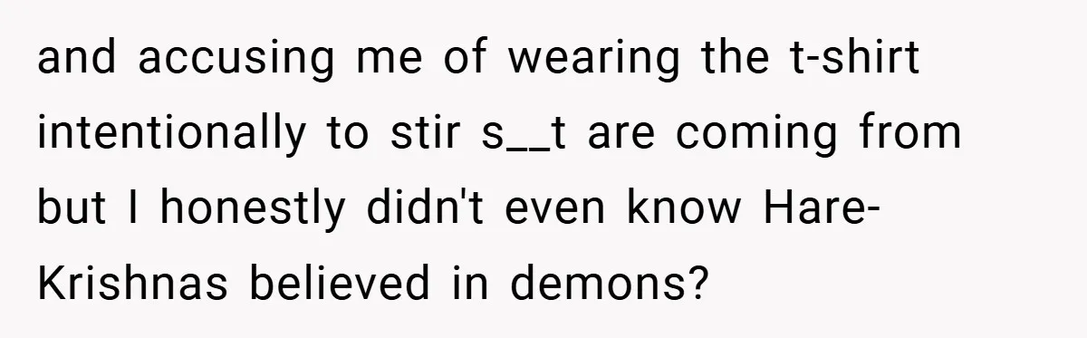 and accusing me of wearing the t-shirt intentionally to stir s__t are coming from but I honestly didn't even know Hare-Krishnas believed in demons?