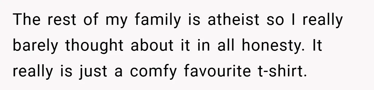 The rest of my family is atheist so I really barely thought about it in all honesty. It really is just a comfy favourite t-shirt.
