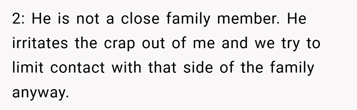2: He is not a close family member. He irritates the crap out of me and we try to limit contact with that side of the family anyway.
