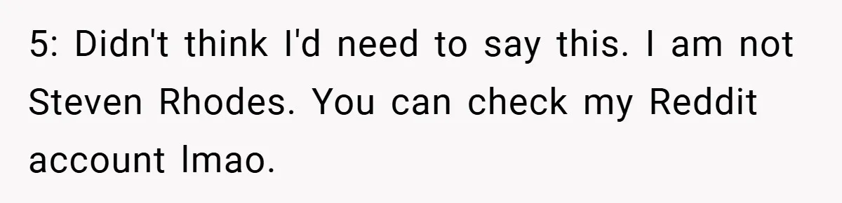 5: Didn't think I'd need to say this. I am not Steven Rhodes. You can check my Reddit account lmao.