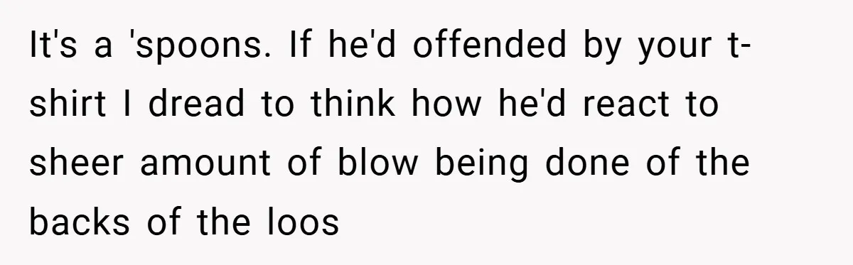 It's a 'spoons. If he'd offended by your t-shirt I dread to think how he'd react to sheer amount of blow being done of the backs of the loos