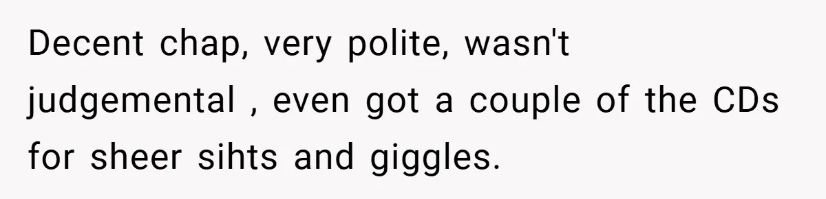 Decent chap, very polite, wasn't judgemental , even got a couple of the CDs for sheer sihts and giggles.