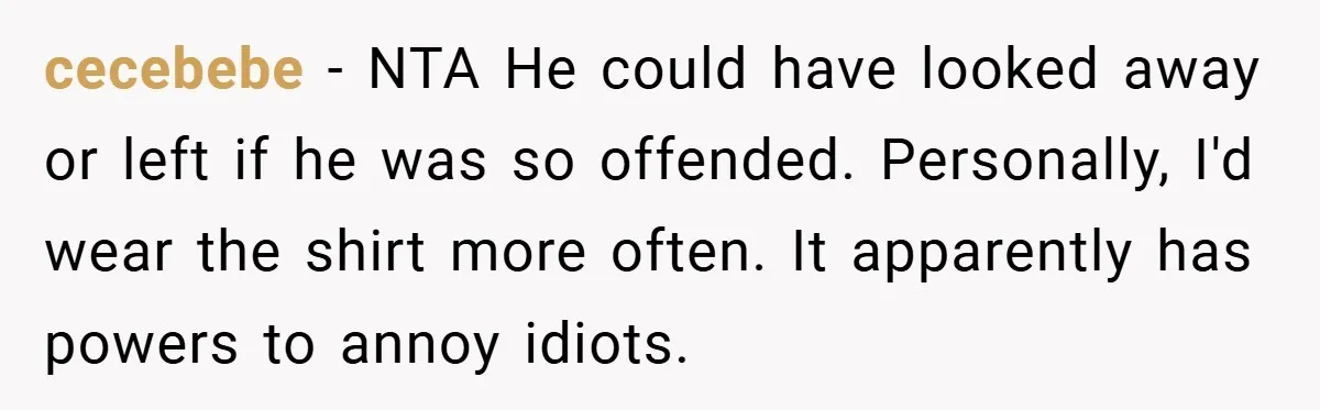 cecebebe − NTA He could have looked away or left if he was so offended. Personally, I'd wear the shirt more often. It apparently has powers to annoy idiots.