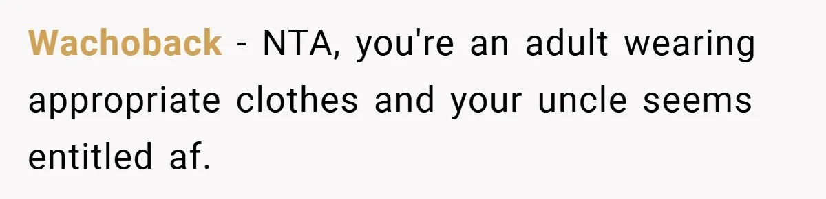 Wachoback − NTA, you're an adult wearing appropriate clothes and your uncle seems entitled af.