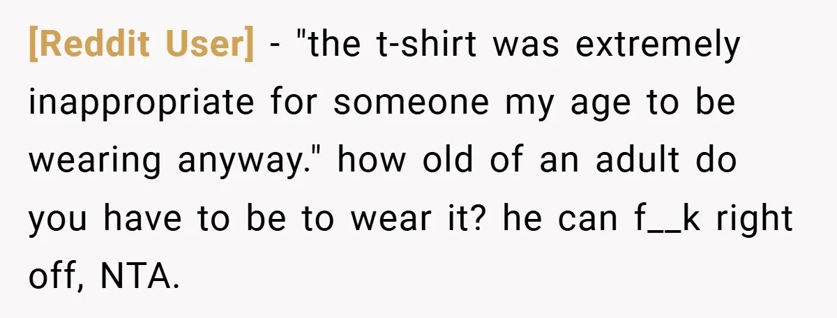 [Reddit User] − "the t-shirt was extremely inappropriate for someone my age to be wearing anyway." how old of an adult do you have to be to wear it? he...