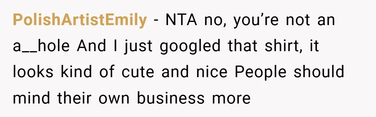 PolishArtistEmily − NTA no, you’re not an a__hole And I just googled that shirt, it looks kind of cute and nice People should mind their own business more