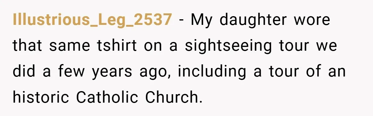 Illustrious_Leg_2537 − My daughter wore that same tshirt on a sightseeing tour we did a few years ago, including a tour of an historic Catholic Church.