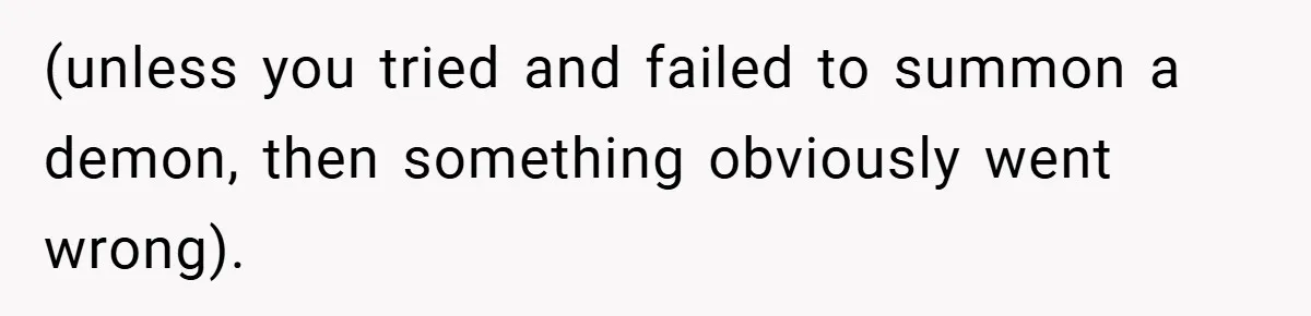 (unless you tried and failed to summon a demon, then something obviously went wrong).